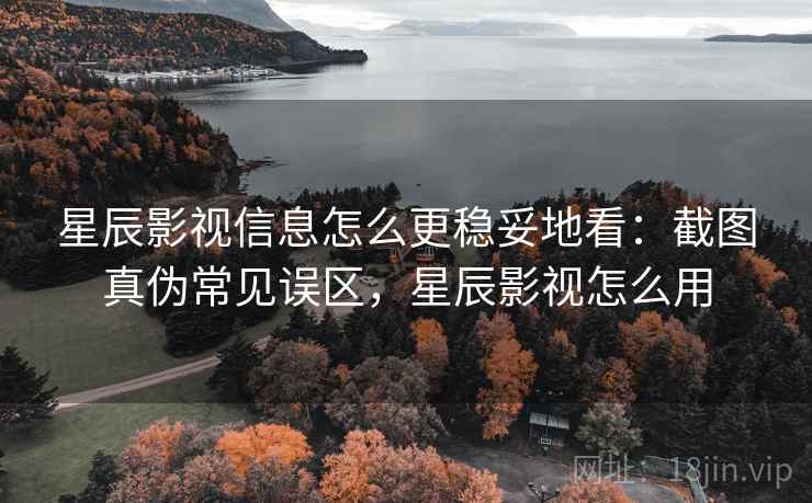 星辰影视信息怎么更稳妥地看：截图真伪常见误区，星辰影视怎么用