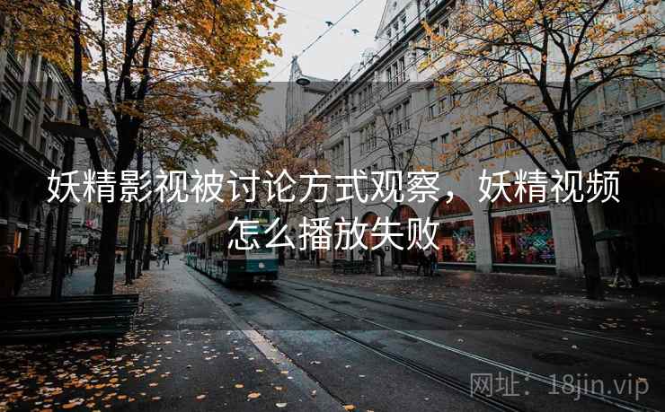 妖精影视被讨论方式观察，妖精视频怎么播放失败