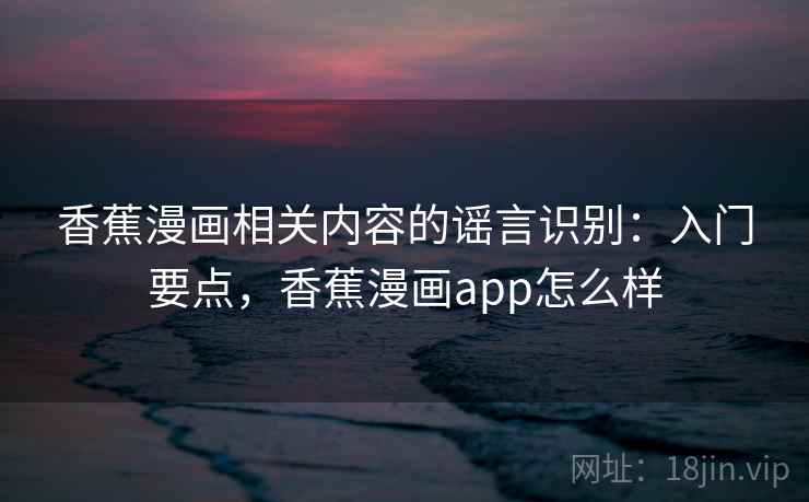 香蕉漫画相关内容的谣言识别：入门要点，香蕉漫画app怎么样