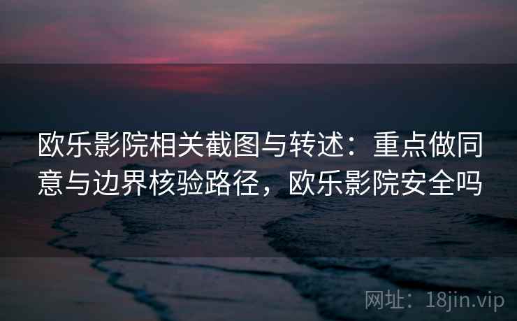 欧乐影院相关截图与转述：重点做同意与边界核验路径，欧乐影院安全吗