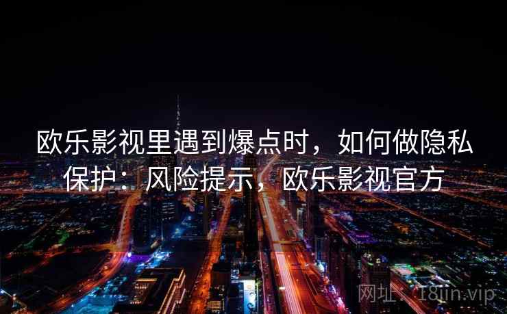 欧乐影视里遇到爆点时，如何做隐私保护：风险提示，欧乐影视官方
