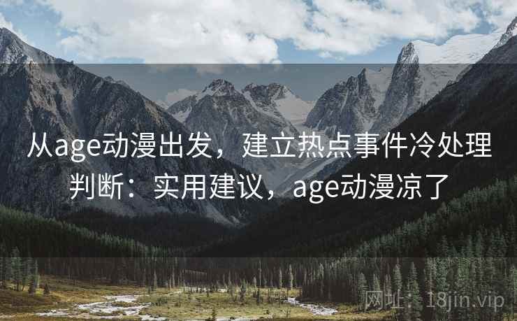 从age动漫出发，建立热点事件冷处理判断：实用建议，age动漫凉了