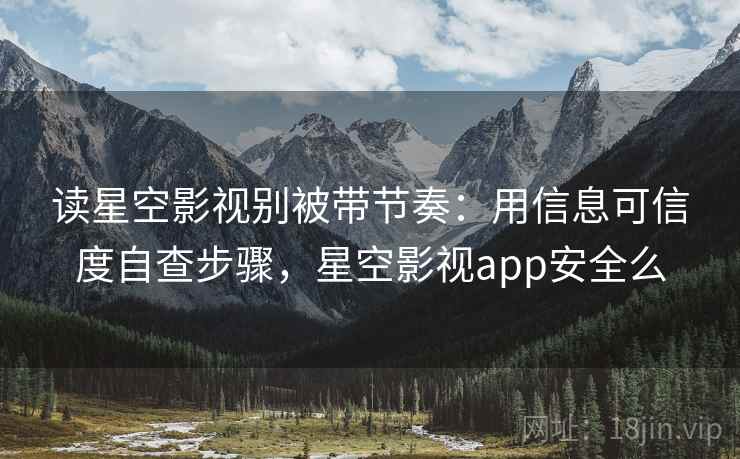 读星空影视别被带节奏：用信息可信度自查步骤，星空影视app安全么