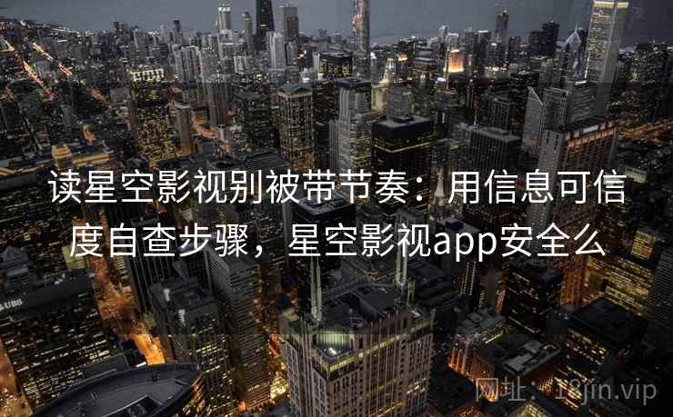 读星空影视别被带节奏：用信息可信度自查步骤，星空影视app安全么