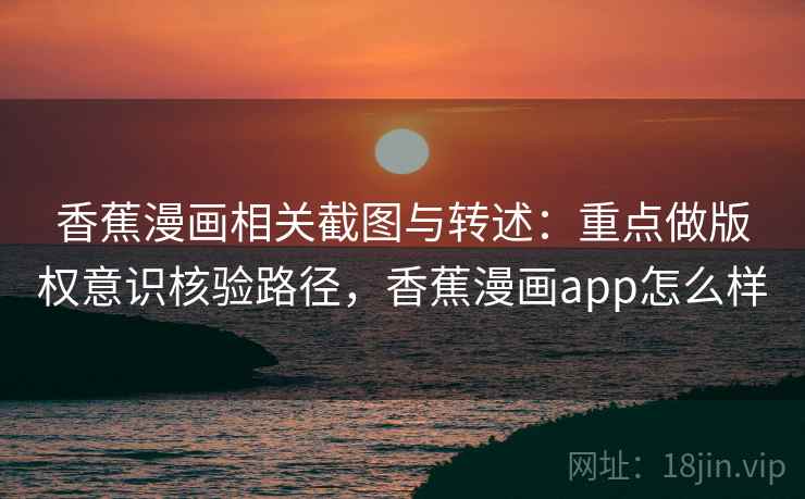 香蕉漫画相关截图与转述：重点做版权意识核验路径，香蕉漫画app怎么样