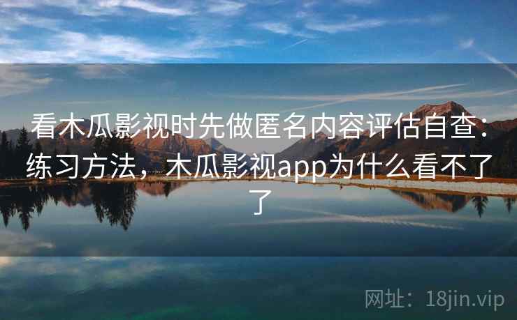 看木瓜影视时先做匿名内容评估自查：练习方法，木瓜影视app为什么看不了了