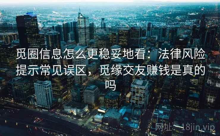 觅圈信息怎么更稳妥地看：法律风险提示常见误区，觅缘交友赚钱是真的吗