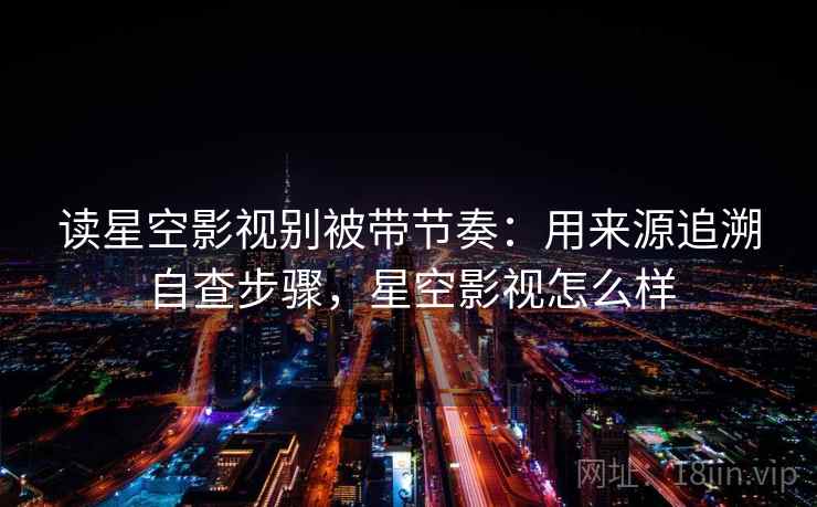 读星空影视别被带节奏：用来源追溯自查步骤，星空影视怎么样