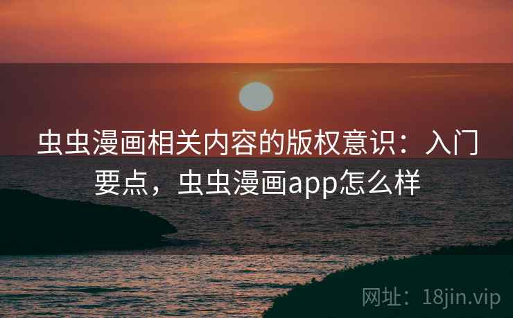 虫虫漫画相关内容的版权意识：入门要点，虫虫漫画app怎么样