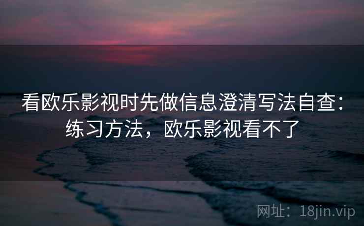 看欧乐影视时先做信息澄清写法自查：练习方法，欧乐影视看不了