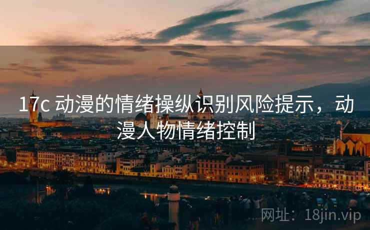 17c 动漫的情绪操纵识别风险提示，动漫人物情绪控制