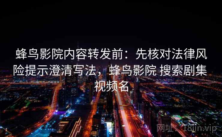 蜂鸟影院内容转发前：先核对法律风险提示澄清写法，蜂鸟影院 搜索剧集 视频名