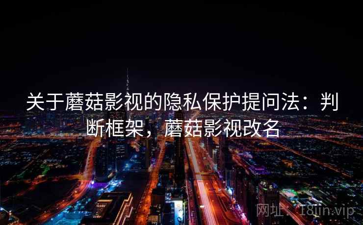 关于蘑菇影视的隐私保护提问法：判断框架，蘑菇影视改名