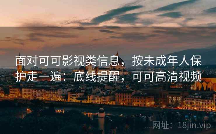 面对可可影视类信息，按未成年人保护走一遍：底线提醒，可可高清视频