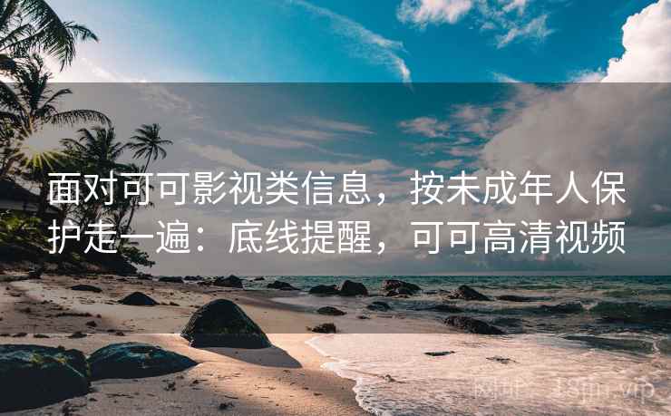 面对可可影视类信息，按未成年人保护走一遍：底线提醒，可可高清视频