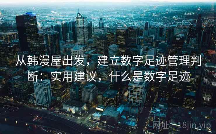 从韩漫屋出发，建立数字足迹管理判断：实用建议，什么是数字足迹