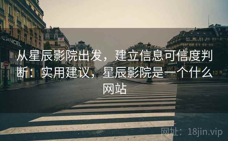 从星辰影院出发，建立信息可信度判断：实用建议，星辰影院是一个什么网站