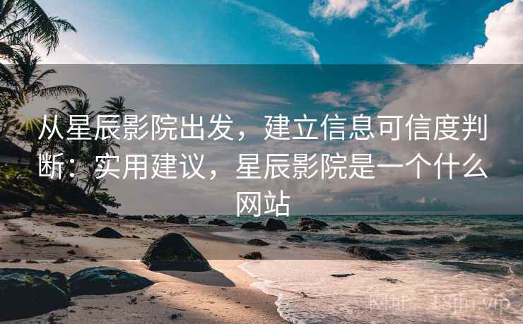 从星辰影院出发，建立信息可信度判断：实用建议，星辰影院是一个什么网站