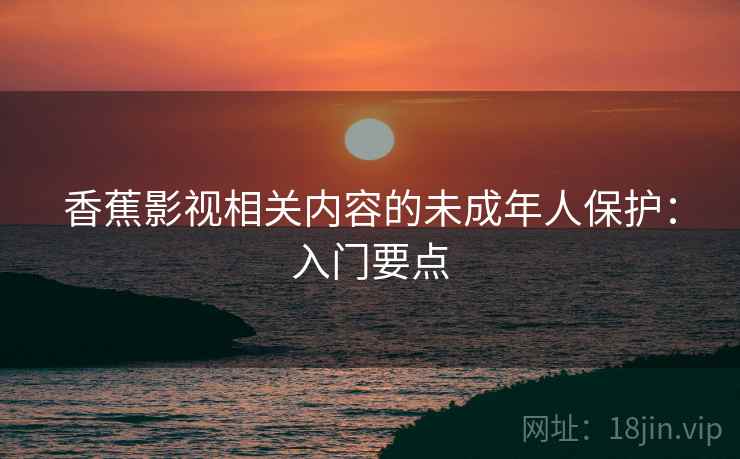 香蕉影视相关内容的未成年人保护：入门要点