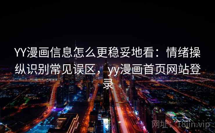 YY漫画信息怎么更稳妥地看：情绪操纵识别常见误区，yy漫画首页网站登录