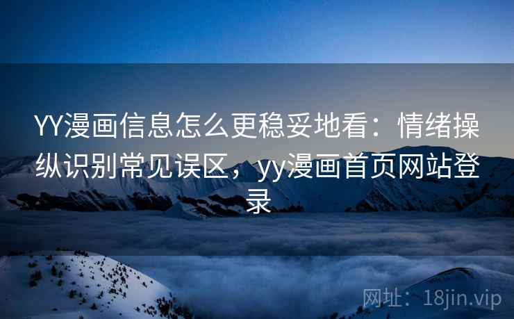 YY漫画信息怎么更稳妥地看：情绪操纵识别常见误区，yy漫画首页网站登录