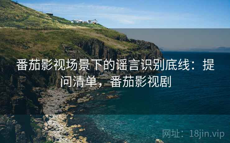 番茄影视场景下的谣言识别底线:提问清单,番茄影视剧 番茄影视场景下的谣言识别底线:提问清单,番茄影视剧