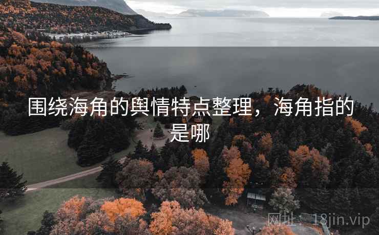 围绕海角的舆情特点整理,海角指的是哪 围绕海角的舆情特点整理,海角指的是哪
