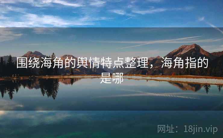 围绕海角的舆情特点整理,海角指的是哪 围绕海角的舆情特点整理,海角指的是哪