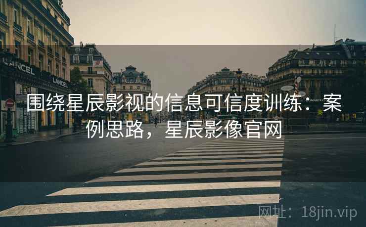 围绕星辰影视的信息可信度训练：案例思路，星辰影像官网