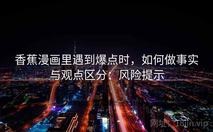 香蕉漫画里遇到爆点时,如何做事实与观点区分:风险提示 香蕉漫画里遇到爆点时,如何做事实与观点区分:风险提示