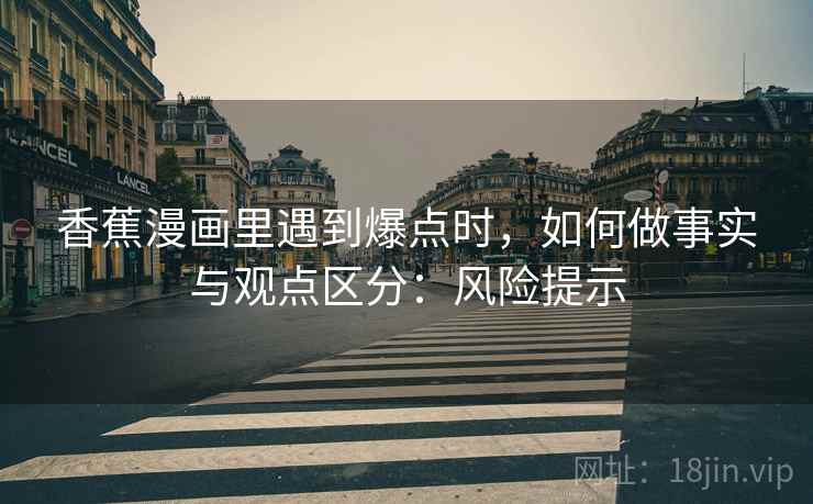 香蕉漫画里遇到爆点时,如何做事实与观点区分:风险提示 香蕉漫画里遇到爆点时,如何做事实与观点区分:风险提示