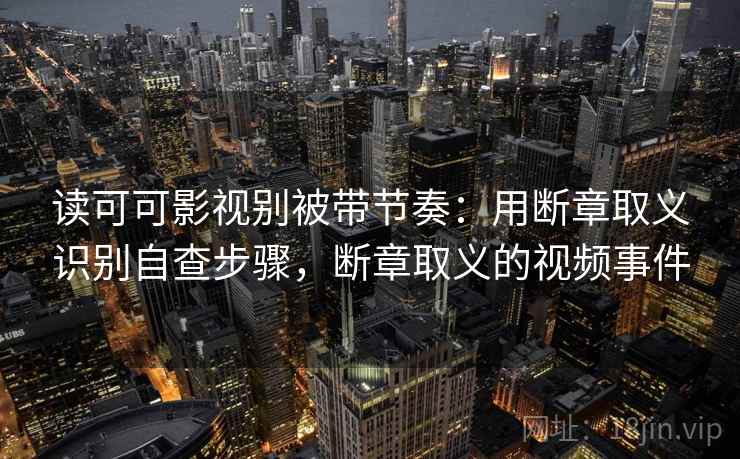 读可可影视别被带节奏：用断章取义识别自查步骤，断章取义的视频事件