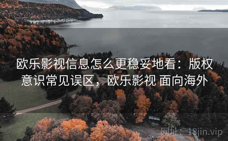 欧乐影视信息怎么更稳妥地看：版权意识常见误区，欧乐影视 面向海外