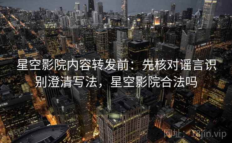星空影院内容转发前：先核对谣言识别澄清写法，星空影院合法吗