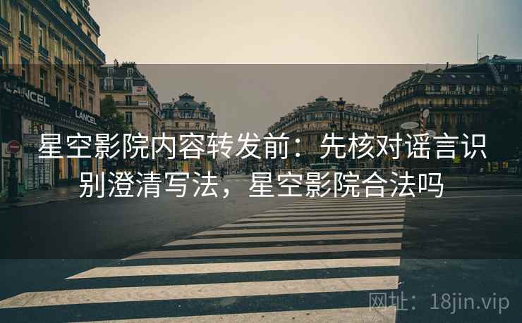 星空影院内容转发前：先核对谣言识别澄清写法，星空影院合法吗