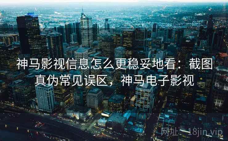 神马影视信息怎么更稳妥地看:截图真伪常见误区,神马电子影视 神马影视信息怎么更稳妥地看:截图真伪常见误区,神马电子影视