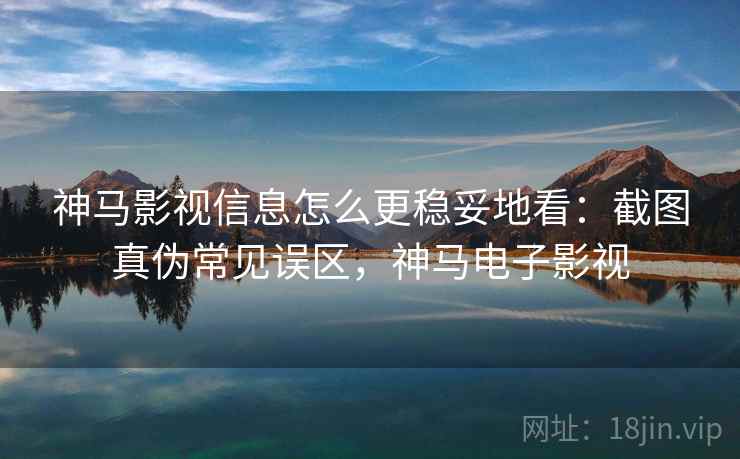 神马影视信息怎么更稳妥地看:截图真伪常见误区,神马电子影视 神马影视信息怎么更稳妥地看:截图真伪常见误区,神马电子影视