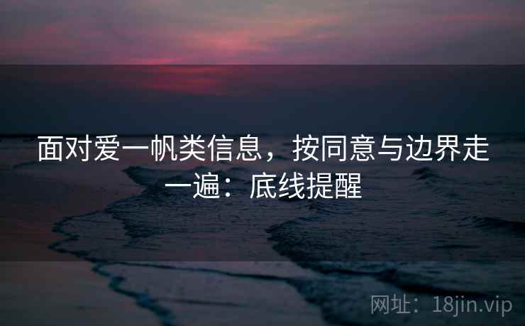 面对爱一帆类信息,按同意与边界走一遍:底线提醒 面对爱一帆类信息,按同意与边界走一遍:底线提醒