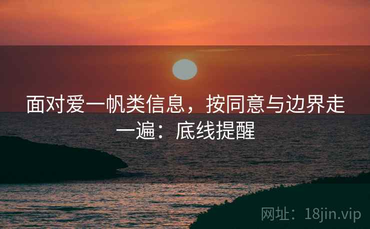 面对爱一帆类信息,按同意与边界走一遍:底线提醒 面对爱一帆类信息,按同意与边界走一遍:底线提醒