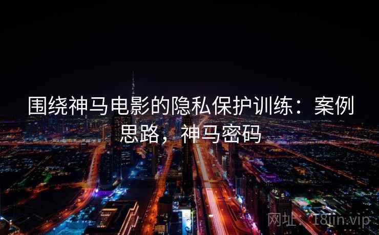 围绕神马电影的隐私保护训练：案例思路，神马密码