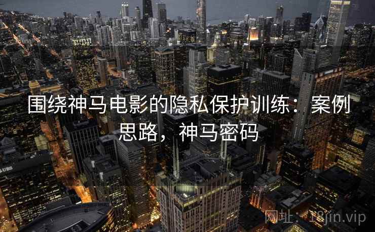 围绕神马电影的隐私保护训练：案例思路，神马密码