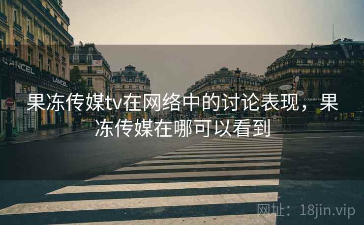 果冻传媒tv在网络中的讨论表现，果冻传媒在哪可以看到