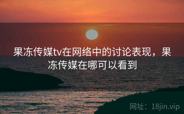 果冻传媒tv在网络中的讨论表现，果冻传媒在哪可以看到