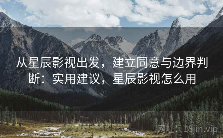 从星辰影视出发，建立同意与边界判断：实用建议，星辰影视怎么用