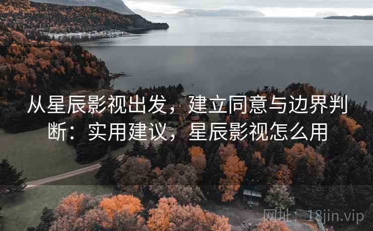 从星辰影视出发，建立同意与边界判断：实用建议，星辰影视怎么用