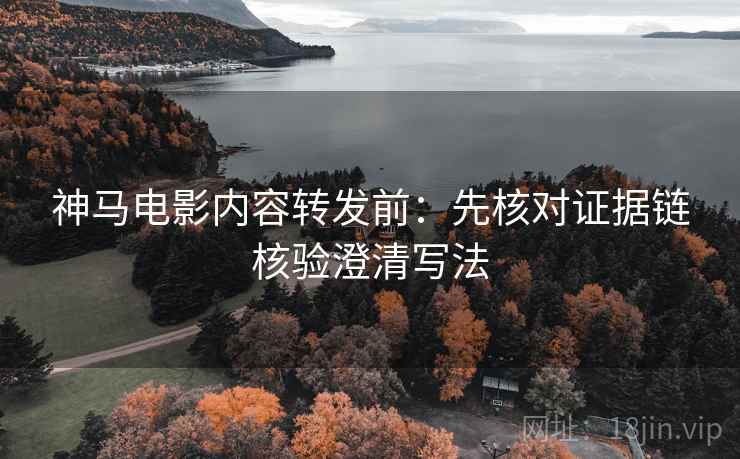 神马电影内容转发前:先核对证据链核验澄清写法 神马电影内容转发前:先核对证据链核验澄清写法