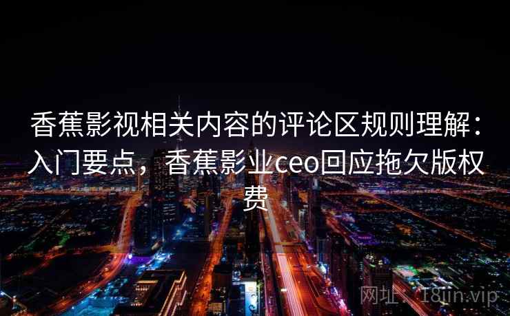 香蕉影视相关内容的评论区规则理解：入门要点，香蕉影业ceo回应拖欠版权费