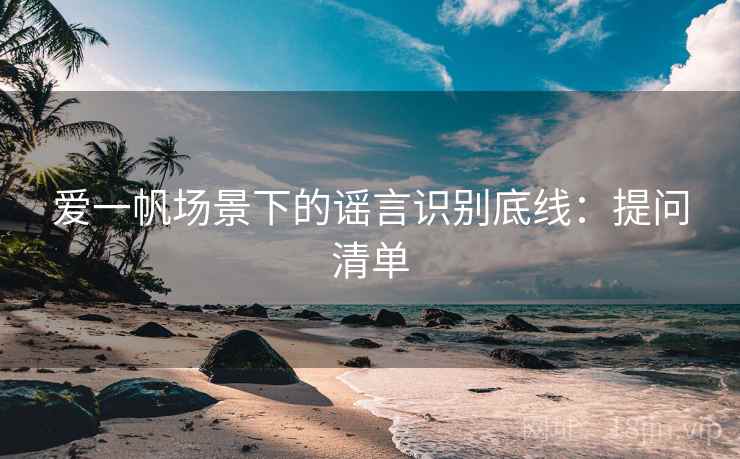 爱一帆场景下的谣言识别底线：提问清单