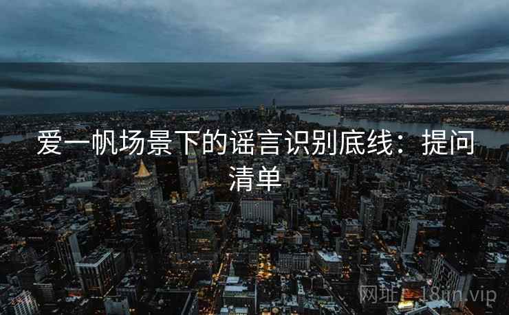 爱一帆场景下的谣言识别底线：提问清单