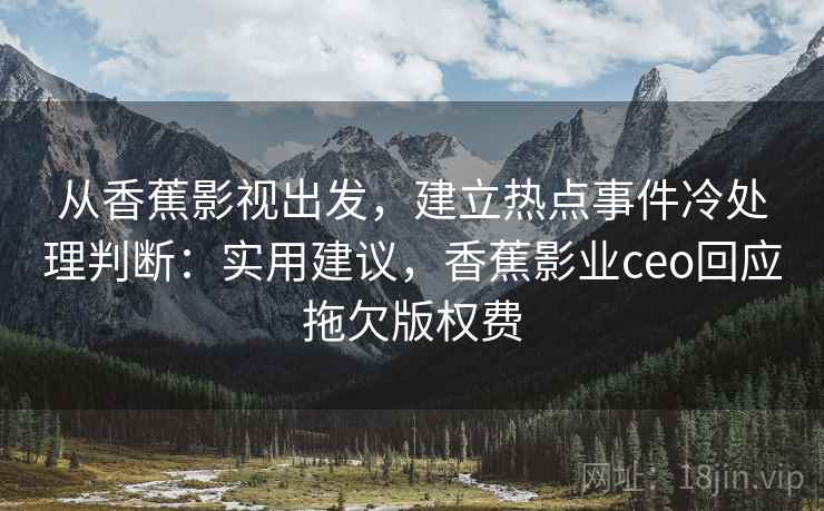 从香蕉影视出发，建立热点事件冷处理判断：实用建议，香蕉影业ceo回应拖欠版权费